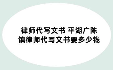 律师代写文书 平湖广陈镇律师代写文书要多少钱